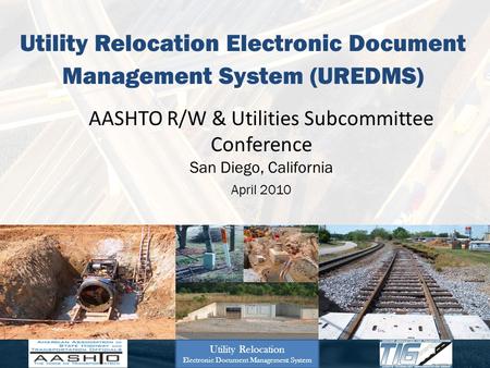 Utility Relocation Electronic Document Management System (UREDMS) AASHTO R/W & Utilities Subcommittee Conference San Diego, California April 2010 Utility.