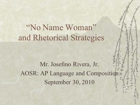 “No Name Woman” and Rhetorical Strategies Mr. Josefino Rivera, Jr. AOSR: AP Language and Composition September 30, 2010.