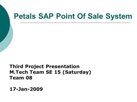 Petals SAP Point Of Sale System Third Project Presentation M.Tech Team SE 15 (Saturday) Team 08 17-Jan-2009.