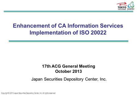 Copyright © 2013 Japan Securities Depository Center, Inc. All rights reserved. Enhancement of CA Information Services Implementation of ISO 20022 17th.