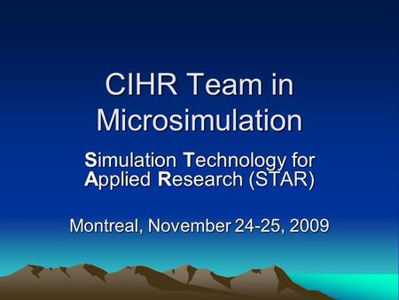 CIHR Team in Microsimulation Simulation Technology for Applied Research (STAR) Montreal, November 24-25, 2009.