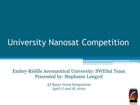 University Nanosat Competition Embry-Riddle Aeronautical University: SWESat Team Presented by: Stephanie Lengyel AZ Space Grant Symposium April 17 and.