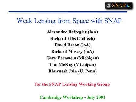 Weak Lensing from Space with SNAP Alexandre Refregier (IoA) Richard Ellis (Caltech) David Bacon (IoA) Richard Massey (IoA) Gary Bernstein (Michigan) Tim.