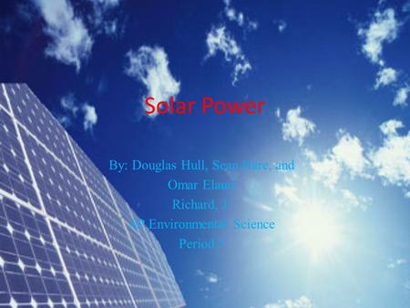 Solar Power By: Douglas Hull, Sean Hare, and Omar Elauri Richard, J. AP Environmental Science Period 5.