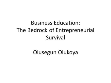 Business Education: The Bedrock of Entrepreneurial Survival Olusegun Olukoya.