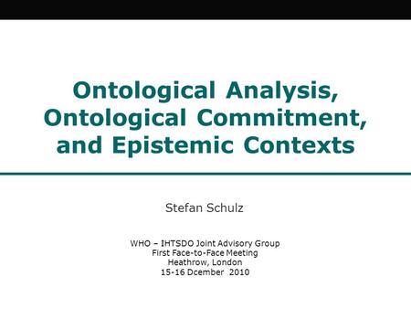 Ontological Analysis, Ontological Commitment, and Epistemic Contexts Stefan Schulz WHO – IHTSDO Joint Advisory Group First Face-to-Face Meeting Heathrow,