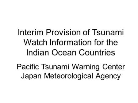 Interim Provision of Tsunami Watch Information for the Indian Ocean Countries Pacific Tsunami Warning Center Japan Meteorological Agency.