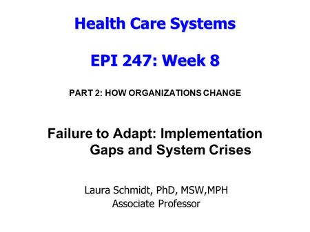 Health Care Systems EPI 247: Week 8 Health Care Systems EPI 247: Week 8 PART 2: HOW ORGANIZATIONS CHANGE Failure to Adapt: Implementation Gaps and System.