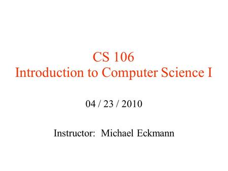 CS 106 Introduction to Computer Science I 04 / 23 / 2010 Instructor: Michael Eckmann.