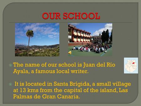  The name of our school is Juan del Río Ayala, a famous local writer.  It is located in Santa Brígida, a small village at 13 kms from the capital of.