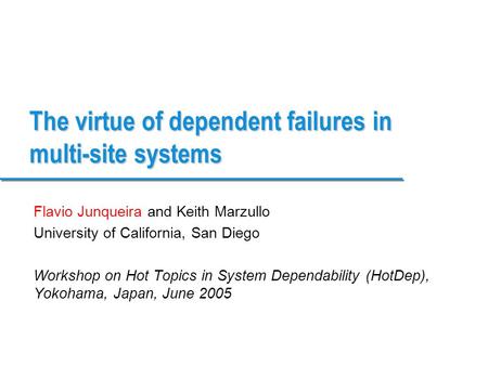 The virtue of dependent failures in multi-site systems Flavio Junqueira and Keith Marzullo University of California, San Diego Workshop on Hot Topics in.