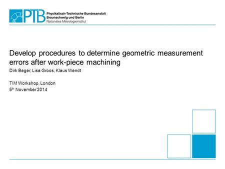 Develop procedures to determine geometric measurement errors after work-piece machining Dirk Beger, Lisa Groos, Klaus Wendt TIM Workshop, London 5 th November.