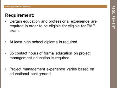 REQUIREMENT How to prepare for the PMP Exam Requirement: Certain education and professional experience are required in order to be eligible for eligible.