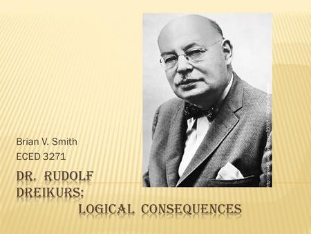 Brian V. Smith ECED 3271  Rudolf Dreikurs was born in Chicago on February 8 th 1897; Dr. Dreikurs was a psychiatrist and a teacher during the educational.