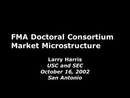 FMA Doctoral Consortium Market Microstructure Larry Harris USC and SEC October 16, 2002 San Antonio.