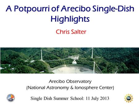 Single Dish Summer School: 11 July 2013 A Potpourri of Arecibo Single-Dish Highlights Chris Salter Arecibo Observatory (National Astronomy & Ionosphere.