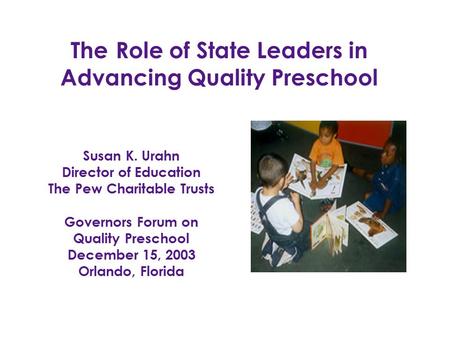 Susan K. Urahn Director of Education The Pew Charitable Trusts Governors Forum on Quality Preschool December 15, 2003 Orlando, Florida TheRole of State.