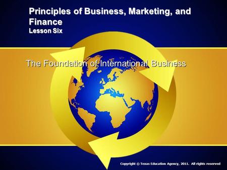 Principles of Business, Marketing, and Finance Lesson Six The Foundation of International Business Copyright © Texas Education Agency, 2011. All rights.