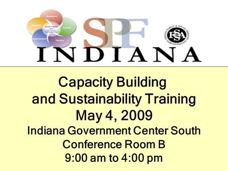 Capacity Building and Sustainability Training May 4, 2009 Indiana Government Center South Conference Room B 9:00 am to 4:00 pm.