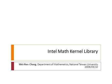 Intel Math Kernel Library Wei-Ren Chang, Department of Mathematics, National Taiwan University 2009/03/10.