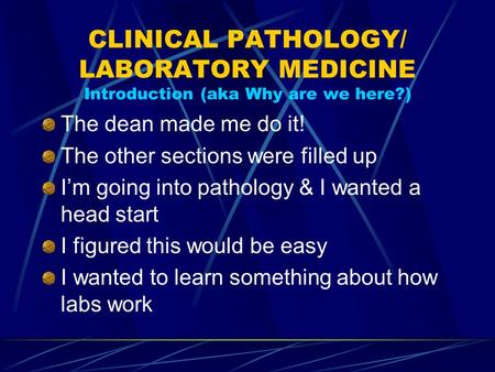 CLINICAL PATHOLOGY/ LABORATORY MEDICINE Introduction (aka Why are we here?) The dean made me do it! The other sections were filled up I’m going into pathology.