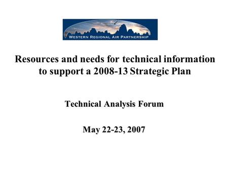 Resources and needs for technical information to support a 2008-13 Strategic Plan Technical Analysis Forum May 22-23, 2007.