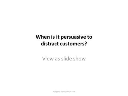 When is it persuasive to distract customers? View as slide show Adapted from AdPrin.com.