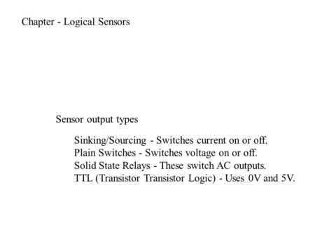 Chapter - Logical Sensors Sinking/Sourcing - Switches current on or off. Plain Switches - Switches voltage on or off. Solid State Relays - These switch.