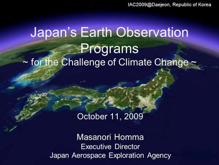 0 Republic of Korea Japan’s Earth Observation Programs ~ for the Challenge of Climate Change ~ October 11, 2009 Masanori Homma Executive.