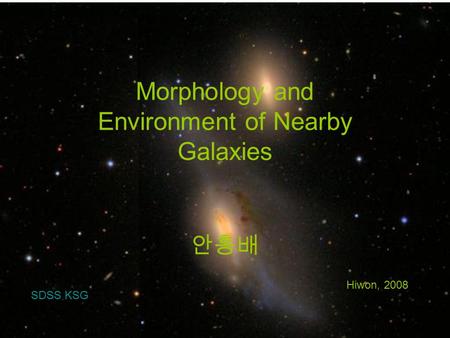 Satellite Systems In The Local Universe 안홍배 Morphology and Environment of Nearby Galaxies 안홍배 ARCSEC Workshop 22-23, Jan 2006 SDSS KSG Hiwon, 2008.