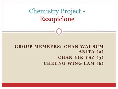 GROUP MEMBERS: CHAN WAI SUM ANITA (2) CHAN YIK YSZ (3) CHEUNG WING LAM (6) Chemistry Project - Eszopiclone.