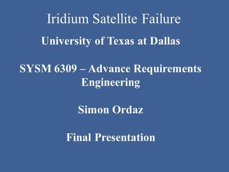 Iridium Satellite Failure University of Texas at Dallas SYSM 6309 – Advance Requirements Engineering Simon Ordaz Final Presentation.