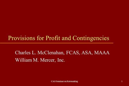 CAS Seminar on Ratemaking1 Provisions for Profit and Contingencies Charles L. McClenahan, FCAS, ASA, MAAA William M. Mercer, Inc.