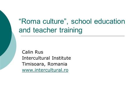 “Roma culture”, school education and teacher training Calin Rus Intercultural Institute Timisoara, Romania www.intercultural.ro.