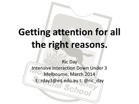 Getting attention for all the right reasons. Ric Day Intensive Interaction Down Under 3 Melbourne, March 2014 E: