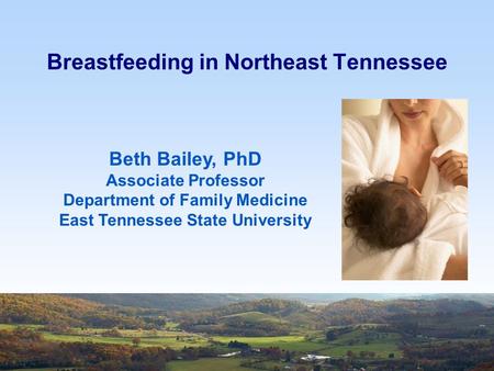 Breastfeeding in Northeast Tennessee Beth Bailey, PhD Associate Professor Department of Family Medicine East Tennessee State University.