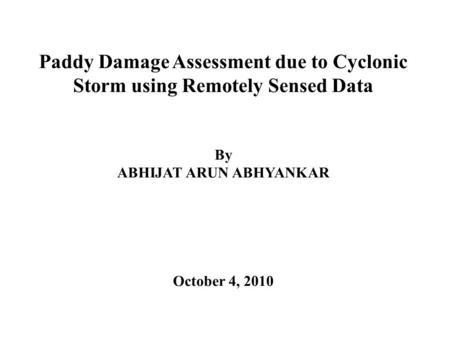 Paddy Damage Assessment due to Cyclonic Storm using Remotely Sensed Data By ABHIJAT ARUN ABHYANKAR October 4, 2010.