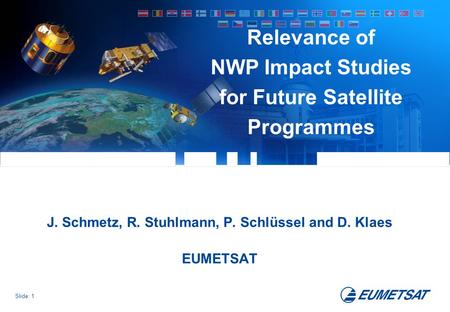 Slide: 1 J. Schmetz, R. Stuhlmann, P. Schlüssel and D. Klaes EUMETSAT Relevance of NWP Impact Studies for Future Satellite Programmes.