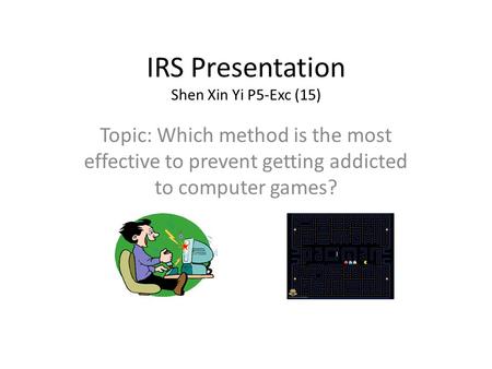 IRS Presentation Shen Xin Yi P5-Exc (15) Topic: Which method is the most effective to prevent getting addicted to computer games?