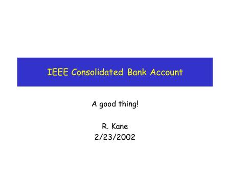 IEEE Consolidated Bank Account A good thing! R. Kane 2/23/2002.