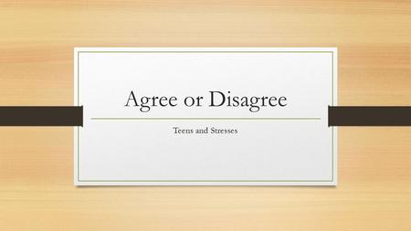 Agree or Disagree Teens and Stresses. Do you Agree or Disagree? Back up your decision 33.7% of teens are afraid of test taking.