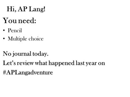 Hi, AP Lang! You need: Pencil Multiple choice No journal today. Let’s review what happened last year on #APLangadventure.