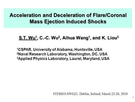 1 Acceleration and Deceleration of Flare/Coronal Mass Ejection Induced Shocks S.T. Wu 1, C.-C. Wu 2, Aihua Wang 1, and K. Liou 3 1 CSPAR, University of.