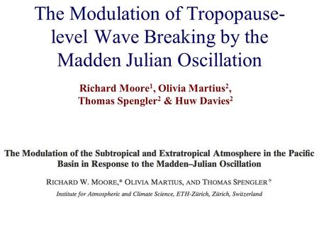 The Modulation of Tropopause- level Wave Breaking by the Madden Julian Oscillation Richard Moore 1, Olivia Martius 2, Thomas Spengler 2 & Huw Davies 2.