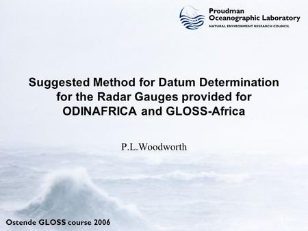 Ostende GLOSS course 2006 Suggested Method for Datum Determination for the Radar Gauges provided for ODINAFRICA and GLOSS-Africa P.L.Woodworth.