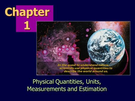 Chapter 1 Physical Quantities, Units, Measurements and Estimation In the quest to understand nature, scientists use physical quantities to describe the.