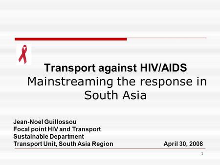 1 Transport against HIV/AIDS Mainstreaming the response in South Asia Jean-Noel Guillossou Focal point HIV and Transport Sustainable Department Transport.