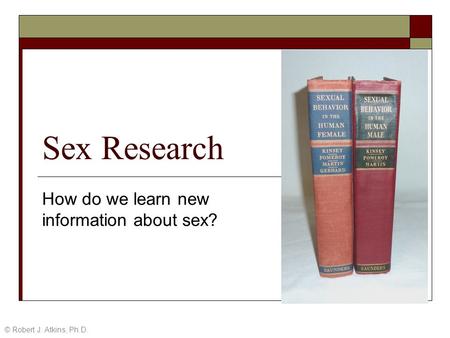 Sex Research How do we learn new information about sex? © Robert J. Atkins, Ph.D.