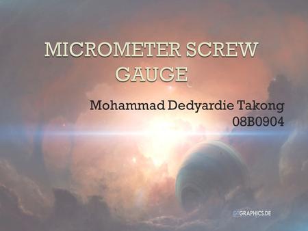 Mohammad Dedyardie Takong 08B0904. At the end of the lesson, you should be able to:  State the use of a micrometer screw gauge  Master the techniques.