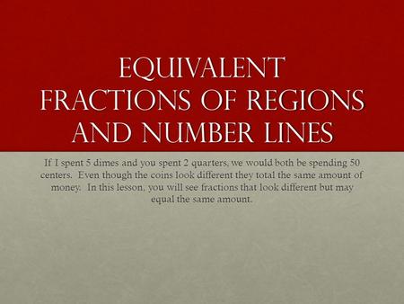 Equivalent Fractions of regions and number lines If I spent 5 dimes and you spent 2 quarters, we would both be spending 50 centers. Even though the coins.